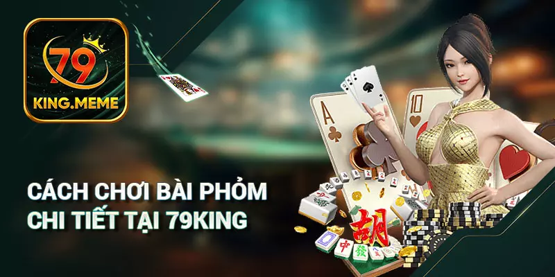 Cách Chơi Bài Phỏm Chi Tiết Tại 79king