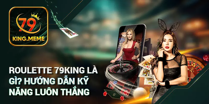 Roulette 79KING Là Gì? Hướng Dẫn Kỹ Năng Luôn Thắng 